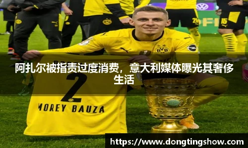 阿扎尔被指责过度消费，意大利媒体曝光其奢侈生活