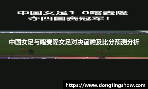 中国女足与喀麦隆女足对决前瞻及比分预测分析